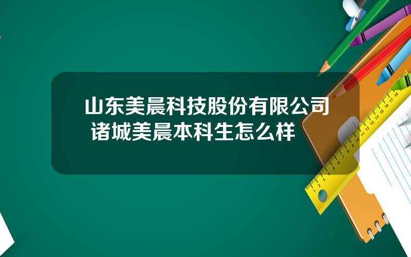 山东美晨科技股份有限公司 诸城美晨本科生怎么样